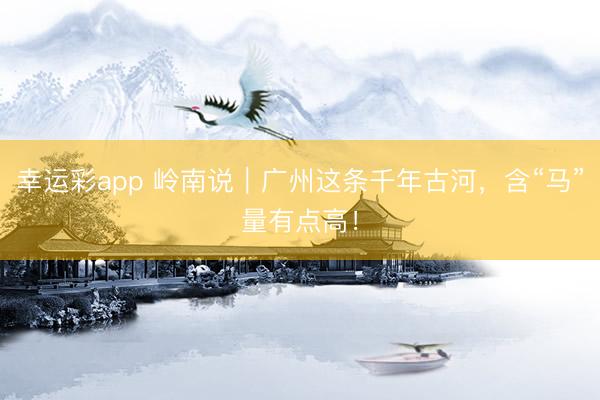 幸运彩app 岭南说｜广州这条千年古河，含“马”量有点高！