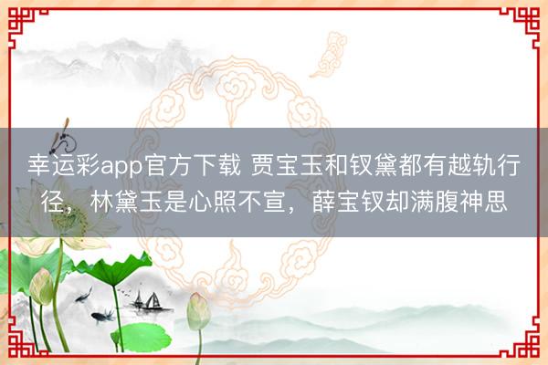 幸运彩app官方下载 贾宝玉和钗黛都有越轨行径，林黛玉是心照不宣，薛宝钗却满腹神思