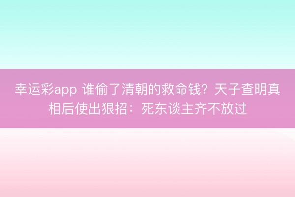 幸运彩app 谁偷了清朝的救命钱？天子查明真相后使出狠招：死东谈主齐不放过
