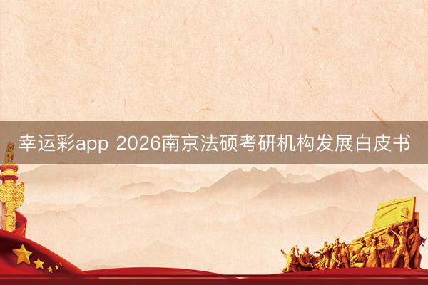幸运彩app 2026南京法硕考研机构发展白皮书