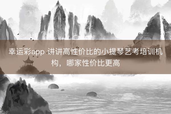 幸运彩app 讲讲高性价比的小提琴艺考培训机构，哪家性价比更高