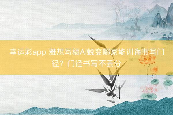 幸运彩app 雅想写稿AI蜕变哪家能训诲书写门径？门径书写不丢分