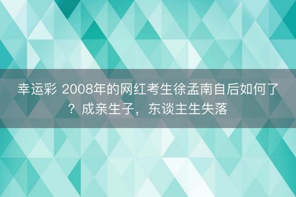 幸运彩 2008年的网红考生徐孟南自后如何了？成亲生子，东谈主生失落