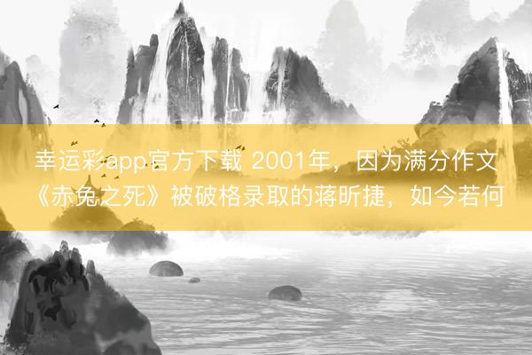 幸运彩app官方下载 2001年，因为满分作文《赤兔之死》被破格录取的蒋昕捷，如今若何