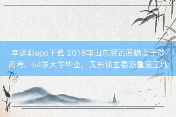 幸运彩app下载 2018年山东泥瓦匠瞒妻干涉高考，54岁大学毕业，无东谈主委派重返工地