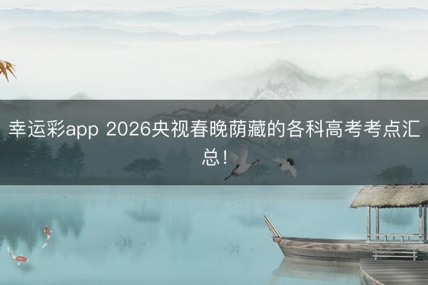 幸运彩app 2026央视春晚荫藏的各科高考考点汇总！