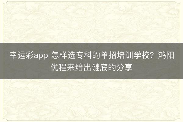 幸运彩app 怎样选专科的单招培训学校？鸿阳优程来给出谜底的分享