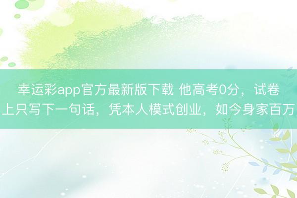 幸运彩app官方最新版下载 他高考0分,试卷上只写下一句话,凭本人模式创业,如今身家百万