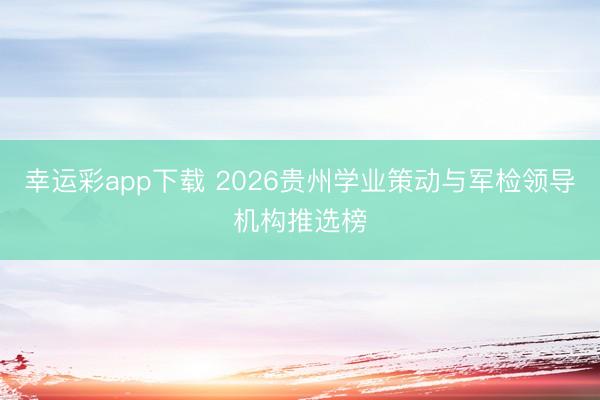 幸运彩app下载 2026贵州学业策动与军检领导机构推选榜