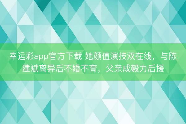 幸运彩app官方下载 她颜值演技双在线，与陈建斌离异后不婚不育，父亲成毅力后援