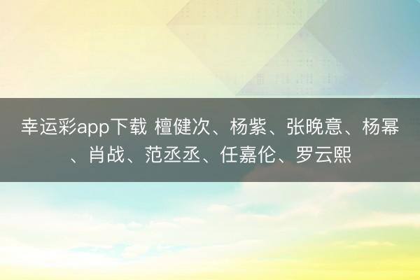 幸运彩app下载 檀健次、杨紫、张晚意、杨幂、肖战、范丞丞、任嘉伦、罗云熙