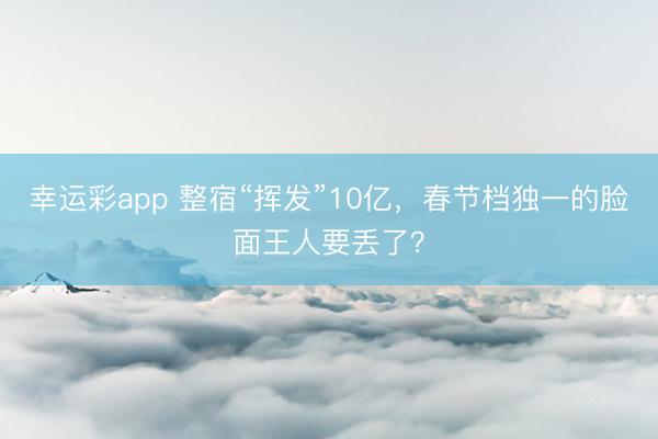 幸运彩app 整宿“挥发”10亿，春节档独一的脸面王人要丢了？