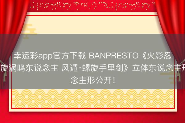 幸运彩app官方下载 BANPRESTO《火影忍者》《旋涡鸣东说念主 风遁·螺旋手里剑》立体东说念主形公开！