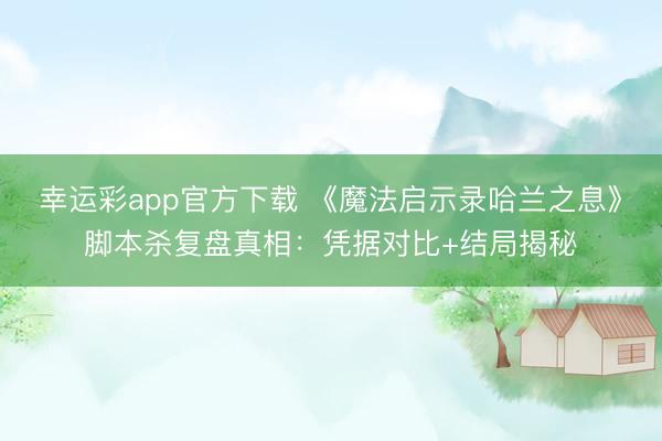 幸运彩app官方下载 《魔法启示录哈兰之息》脚本杀复盘真相：凭据对比+结局揭秘