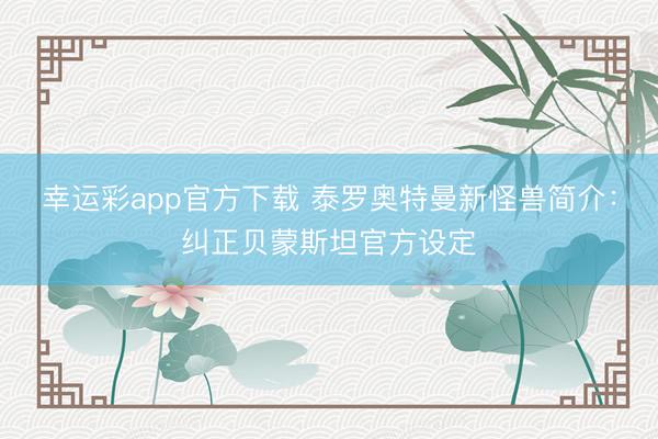 幸运彩app官方下载 泰罗奥特曼新怪兽简介：纠正贝蒙斯坦官方设定