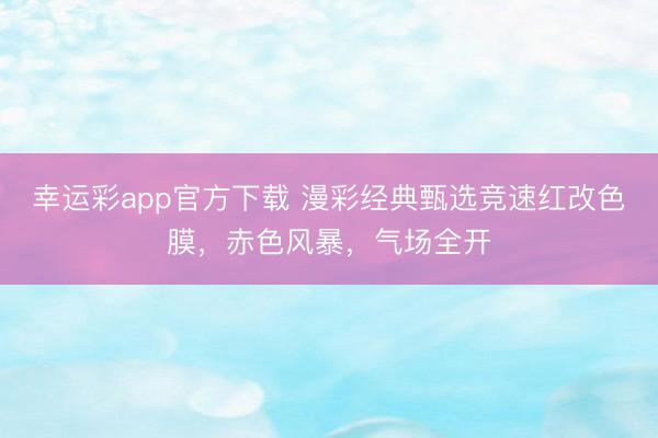 幸运彩app官方下载 漫彩经典甄选竞速红改色膜，赤色风暴，气场全开