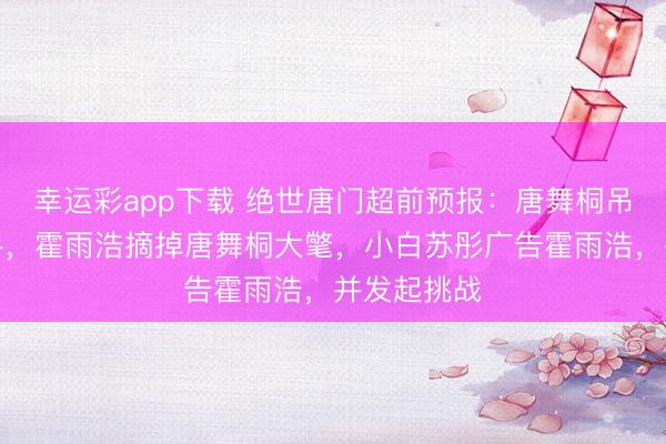 幸运彩app下载 绝世唐门超前预报：唐舞桐吊打相亲选手，霍雨浩摘掉唐舞桐大氅，小白苏彤广告霍雨浩，并发起挑战