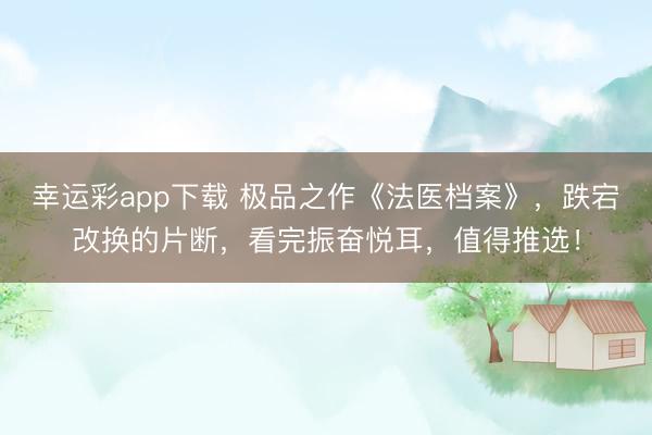 幸运彩app下载 极品之作《法医档案》，跌宕改换的片断，看完振奋悦耳，值得推选！