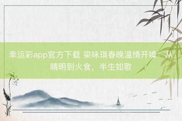 幸运彩app官方下载 梁咏琪春晚温情开嗓：从晴明到火食，半生如歌