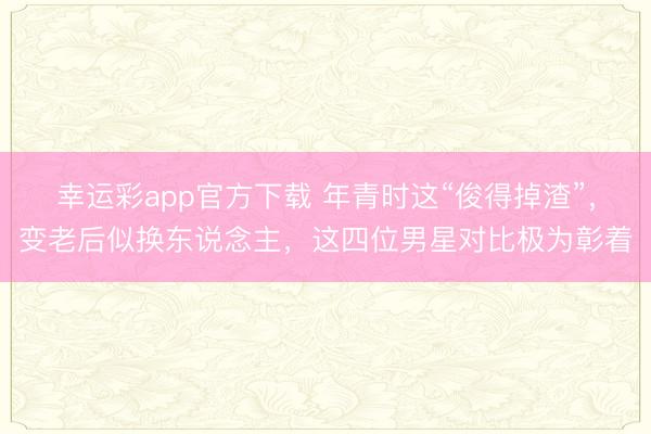 幸运彩app官方下载 年青时这“俊得掉渣”，变老后似换东说念主，这四位男星对比极为彰着