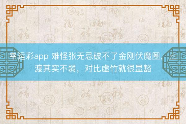 幸运彩app 难怪张无忌破不了金刚伏魔圈，三渡其实不弱，对比虚竹就很显豁