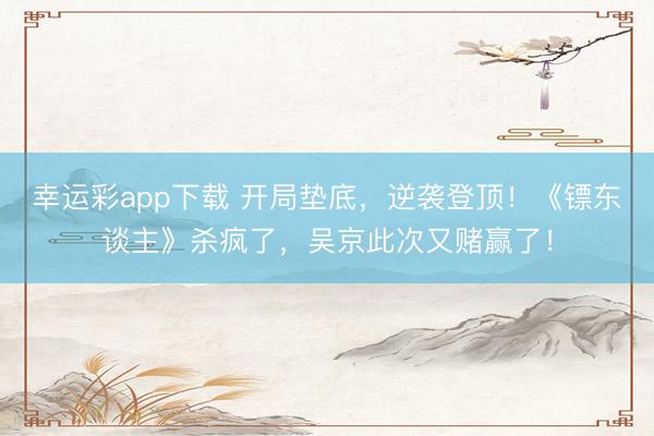 幸运彩app下载 开局垫底，逆袭登顶！《镖东谈主》杀疯了，吴京此次又赌赢了！