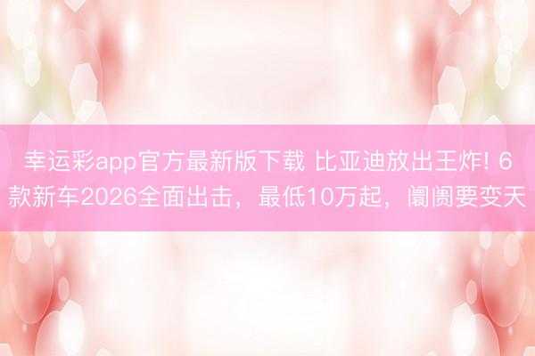 幸运彩app官方最新版下载 比亚迪放出王炸! 6款新车2026全面出击，最低10万起，阛阓要变天