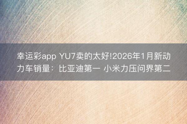 幸运彩app YU7卖的太好!2026年1月新动力车销量：比亚迪第一 小米力压问界第二