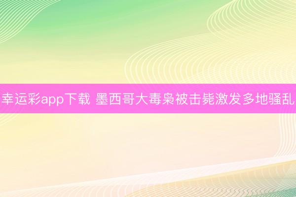 幸运彩app下载 墨西哥大毒枭被击毙激发多地骚乱