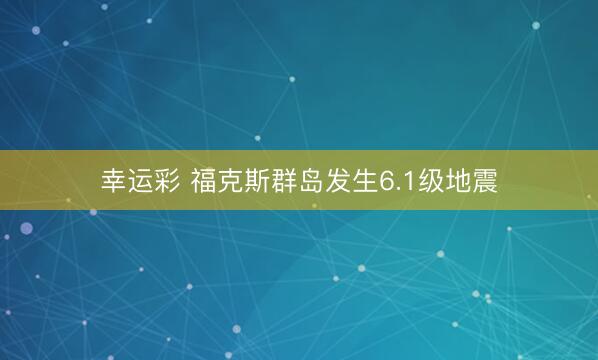 幸运彩 福克斯群岛发生6.1级地震
