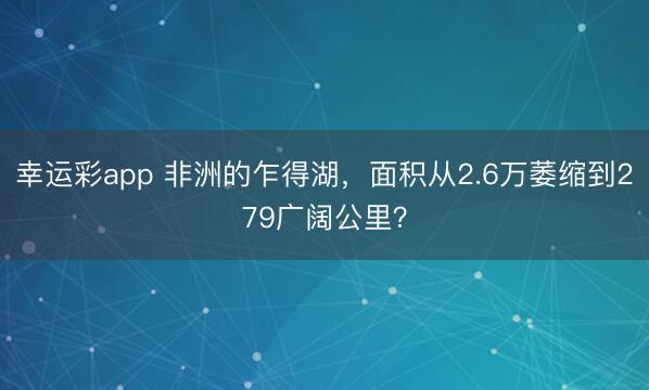 幸运彩app 非洲的乍得湖,面积从2.6万萎缩到279广阔公里?