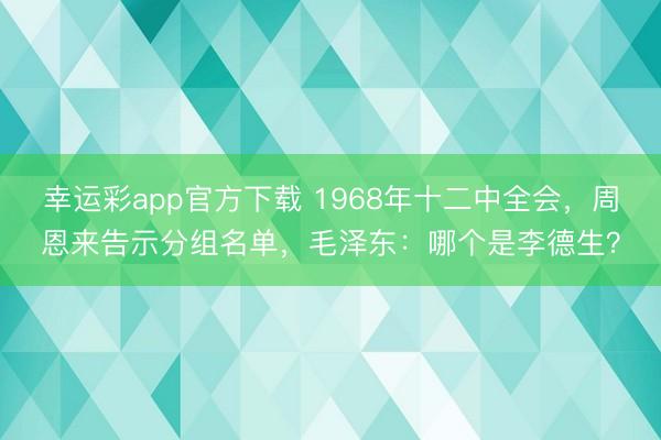 幸运彩app官方下载 1968年十二中全会，周恩来告示分组名单，毛泽东：哪个是李德生？