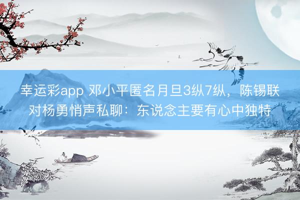 幸运彩app 邓小平匿名月旦3纵7纵，陈锡联对杨勇悄声私聊：东说念主要有心中独特