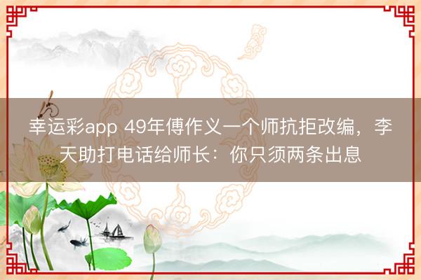 幸运彩app 49年傅作义一个师抗拒改编,李天助打电话给师长:你只须两条出息