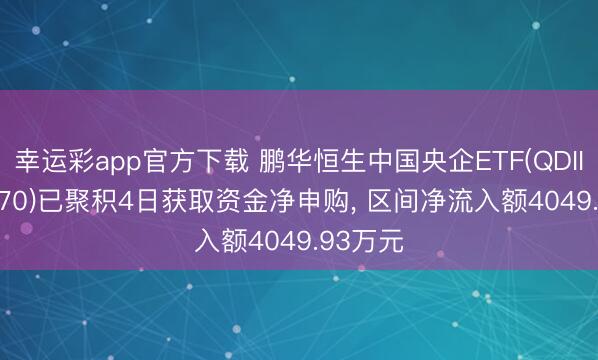 幸运彩app官方下载 鹏华恒生中国央企ETF(QDII)(513170)已聚积4日获取资金净申购, 区间净流入额4049.93万元