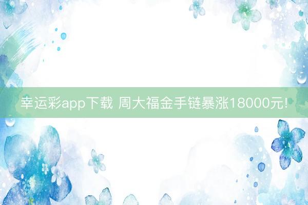 幸运彩app下载 周大福金手链暴涨18000元!