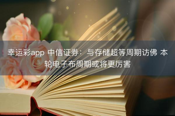 幸运彩app 中信证券：与存储超等周期访佛 本轮电子布周期或将更厉害