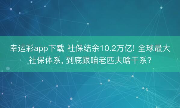 幸运彩app下载 社保结余10.2万亿! 全球最大社保体系， 到底跟咱老匹夫啥干系?