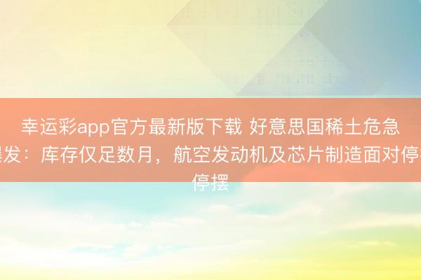 幸运彩app官方最新版下载 好意思国稀土危急爆发：库存仅足数月，航空发动机及芯片制造面对停摆
