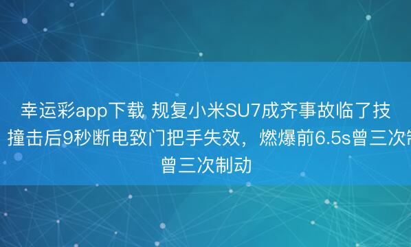 幸运彩app下载 规复小米SU7成齐事故临了技能：撞击后9秒断电致门把手失效，燃爆前6.5s曾三次制动