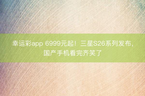 幸运彩app 6999元起！三星S26系列发布，国产手机看完齐笑了