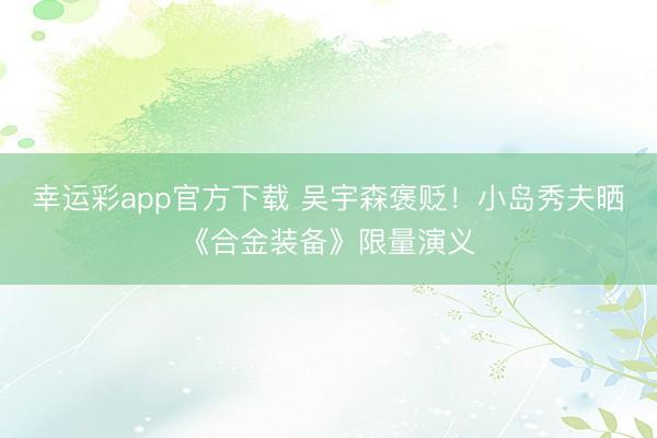 幸运彩app官方下载 吴宇森褒贬!小岛秀夫晒《合金装备》限量演义