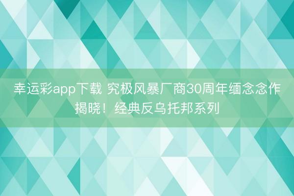 幸运彩app下载 究极风暴厂商30周年缅念念作揭晓！经典反乌托邦系列