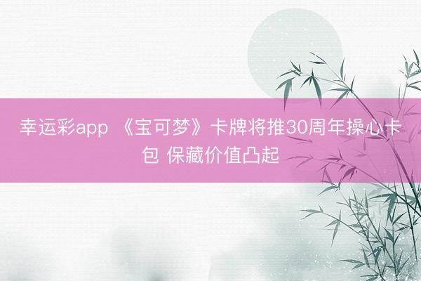 幸运彩app 《宝可梦》卡牌将推30周年操心卡包 保藏价值凸起