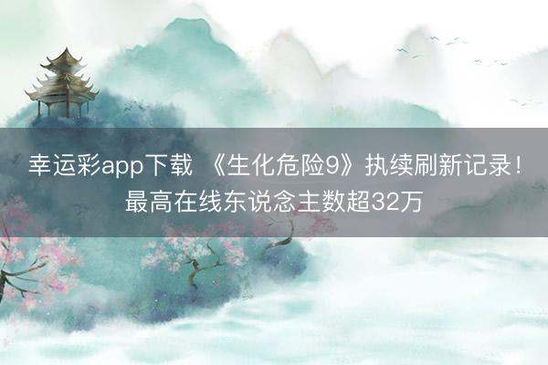 幸运彩app下载 《生化危险9》执续刷新记录！最高在线东说念主数超32万