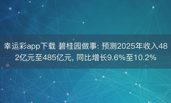 幸运彩app下载 碧桂园做事: 预测2025年收入482亿元至485亿元, 同比增长9.6%至10.2%