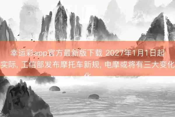 幸运彩app官方最新版下载 2027年1月1日起实际， 工信部发布摩托车新规， 电摩或将有三大变化