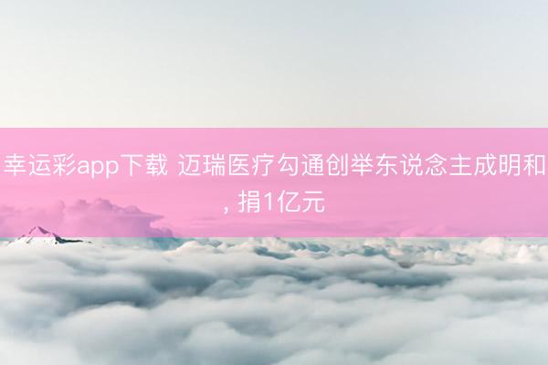 幸运彩app下载 迈瑞医疗勾通创举东说念主成明和， 捐1亿元
