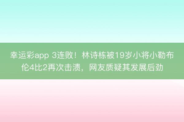 幸运彩app 3连败！林诗栋被19岁小将小勒布伦4比2再次击溃，网友质疑其发展后劲
