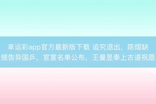 幸运彩app官方最新版下载 追究退出，陈熠缺憾告异国乒，官宣名单公布，王曼昱奉上古道祝愿